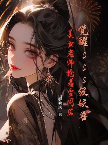 觉醒sss级妖兽，美女老师抢着要同居觉醒sss级妖兽，美女老师抢着要同居