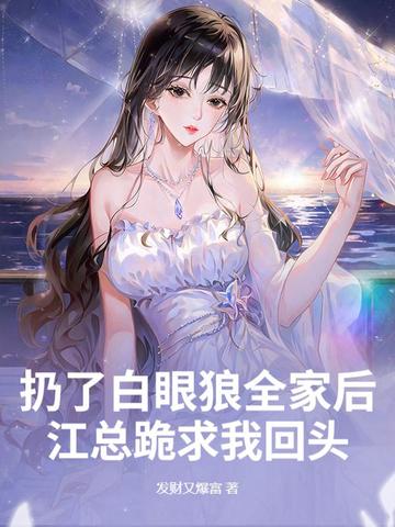 扔了白眼狼全家后，江总跪求我回头扔了白眼狼全家后，江总跪求我回头